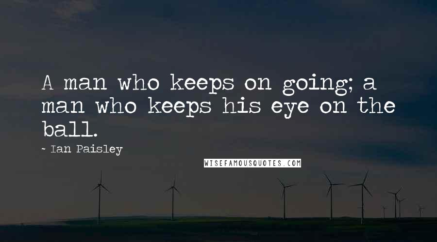 Ian Paisley Quotes: A man who keeps on going; a man who keeps his eye on the ball.
