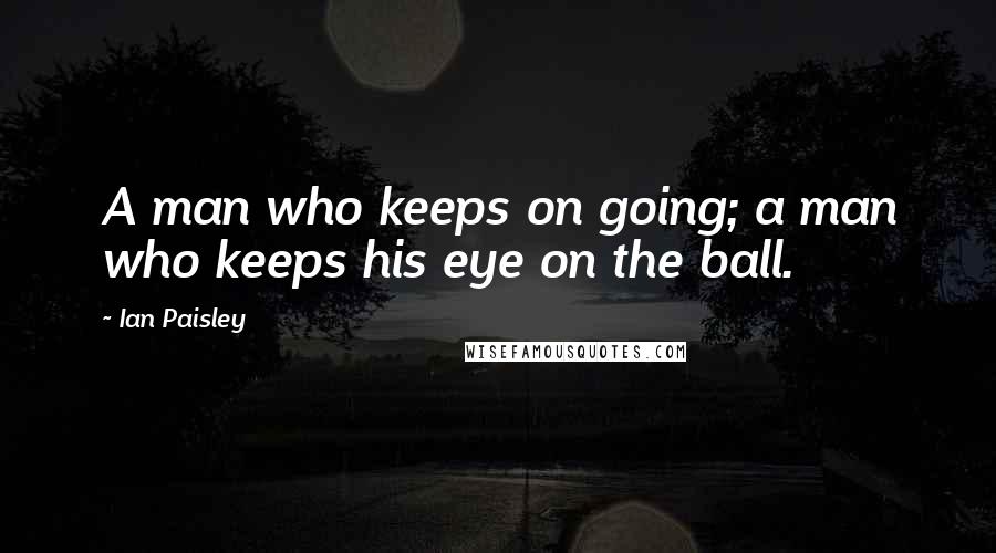 Ian Paisley Quotes: A man who keeps on going; a man who keeps his eye on the ball.