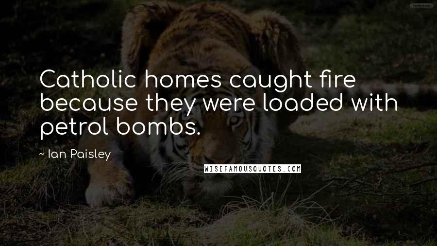 Ian Paisley Quotes: Catholic homes caught fire because they were loaded with petrol bombs.