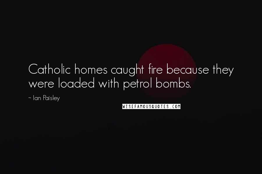 Ian Paisley Quotes: Catholic homes caught fire because they were loaded with petrol bombs.