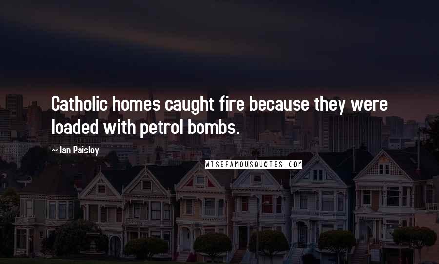 Ian Paisley Quotes: Catholic homes caught fire because they were loaded with petrol bombs.