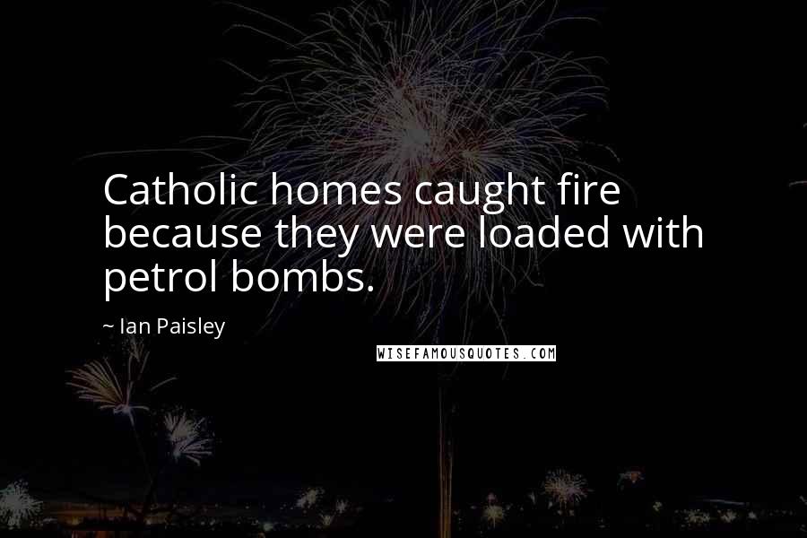 Ian Paisley Quotes: Catholic homes caught fire because they were loaded with petrol bombs.