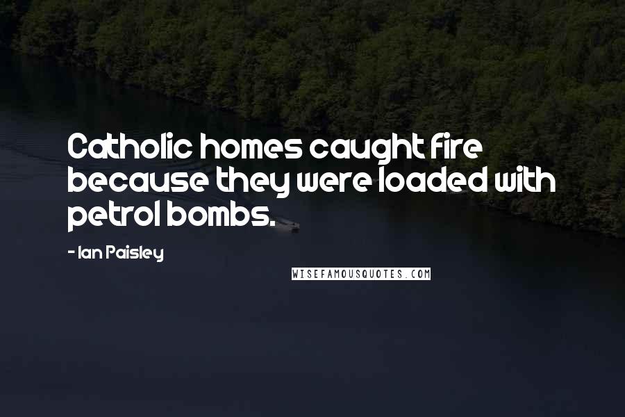 Ian Paisley Quotes: Catholic homes caught fire because they were loaded with petrol bombs.