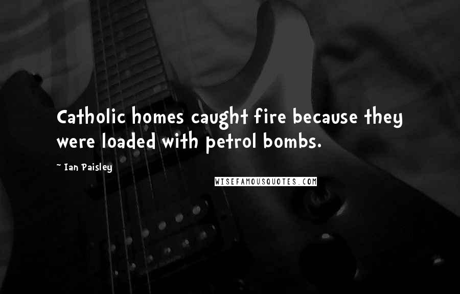 Ian Paisley Quotes: Catholic homes caught fire because they were loaded with petrol bombs.