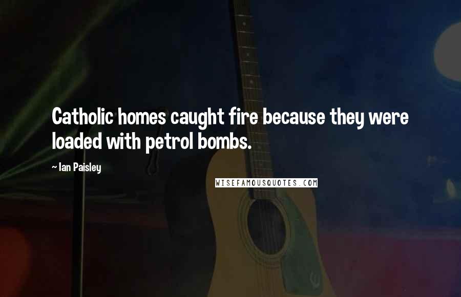 Ian Paisley Quotes: Catholic homes caught fire because they were loaded with petrol bombs.