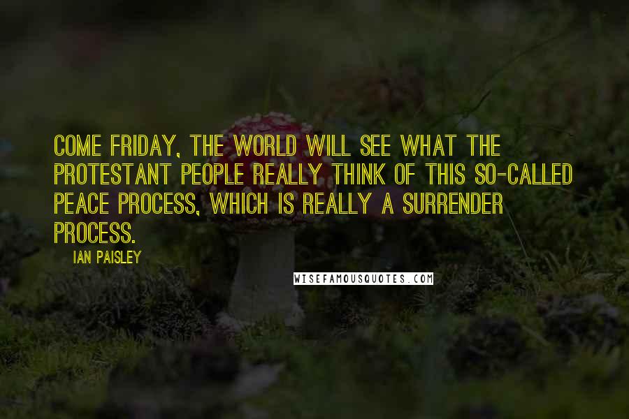 Ian Paisley Quotes: Come Friday, the world will see what the Protestant people really think of this so-called peace process, which is really a surrender process.