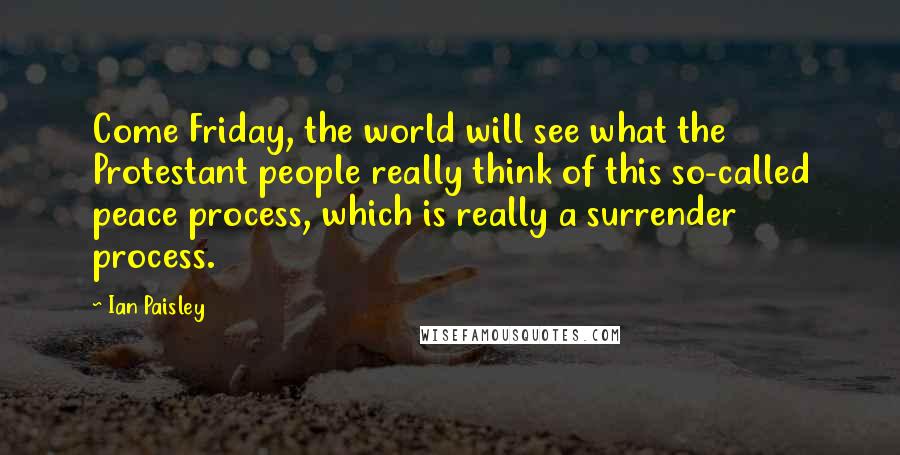Ian Paisley Quotes: Come Friday, the world will see what the Protestant people really think of this so-called peace process, which is really a surrender process.