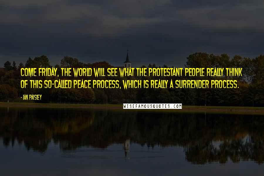 Ian Paisley Quotes: Come Friday, the world will see what the Protestant people really think of this so-called peace process, which is really a surrender process.