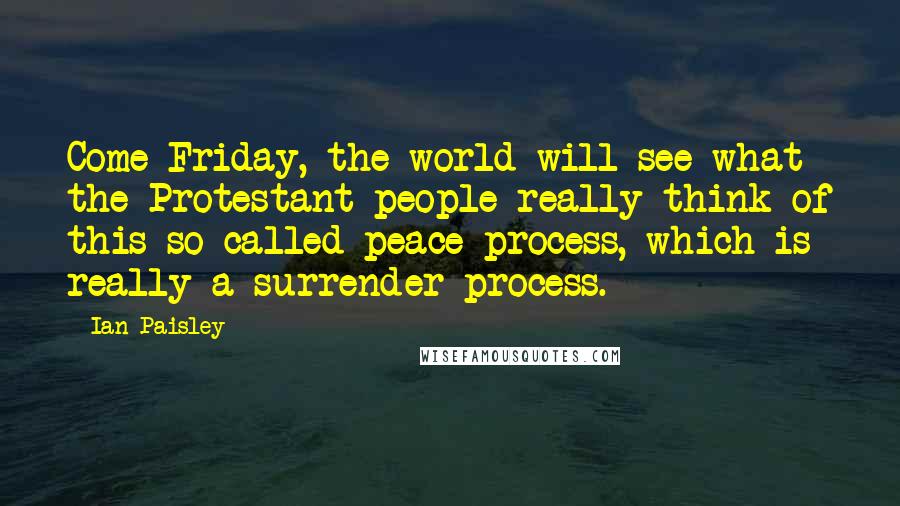 Ian Paisley Quotes: Come Friday, the world will see what the Protestant people really think of this so-called peace process, which is really a surrender process.