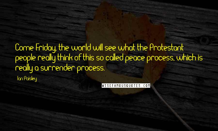 Ian Paisley Quotes: Come Friday, the world will see what the Protestant people really think of this so-called peace process, which is really a surrender process.