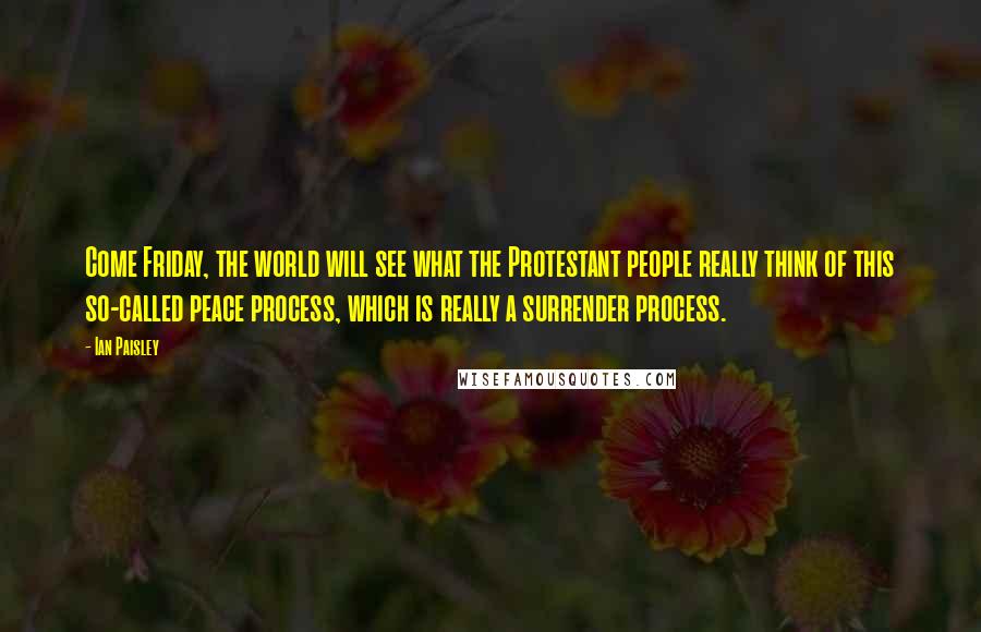 Ian Paisley Quotes: Come Friday, the world will see what the Protestant people really think of this so-called peace process, which is really a surrender process.