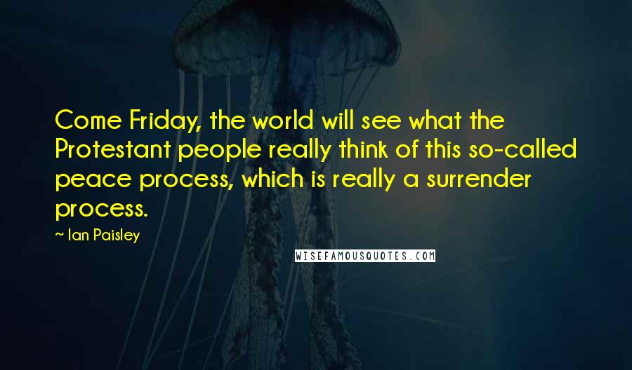 Ian Paisley Quotes: Come Friday, the world will see what the Protestant people really think of this so-called peace process, which is really a surrender process.