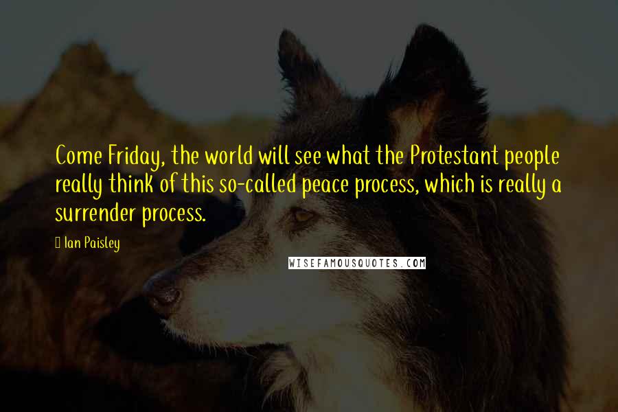 Ian Paisley Quotes: Come Friday, the world will see what the Protestant people really think of this so-called peace process, which is really a surrender process.