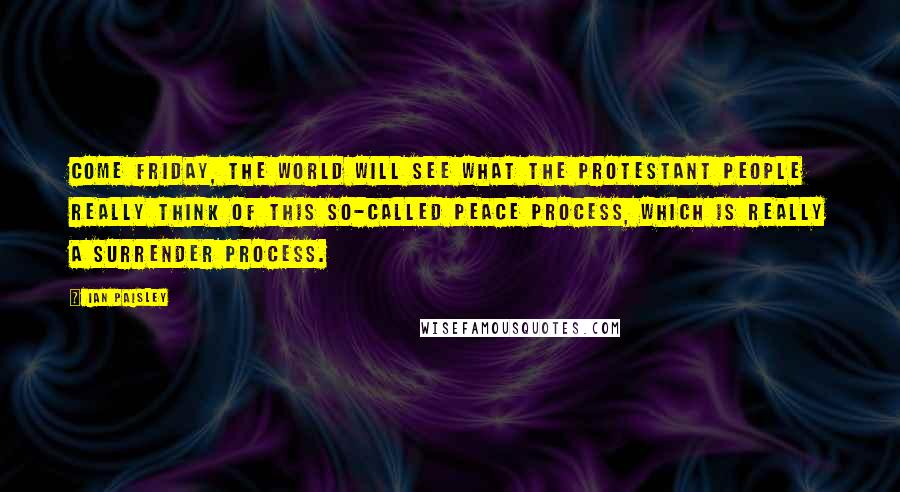 Ian Paisley Quotes: Come Friday, the world will see what the Protestant people really think of this so-called peace process, which is really a surrender process.