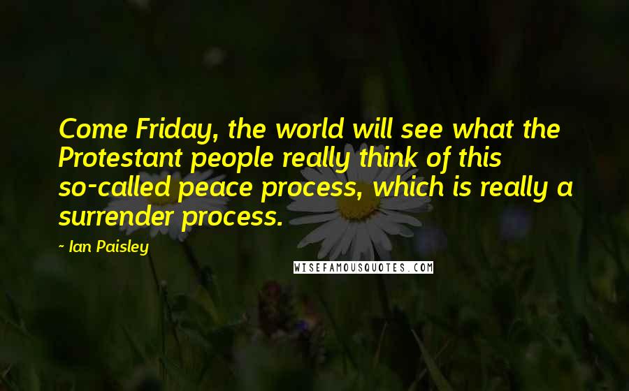 Ian Paisley Quotes: Come Friday, the world will see what the Protestant people really think of this so-called peace process, which is really a surrender process.