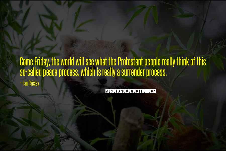 Ian Paisley Quotes: Come Friday, the world will see what the Protestant people really think of this so-called peace process, which is really a surrender process.