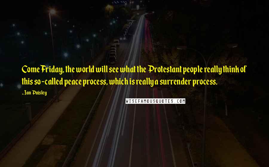 Ian Paisley Quotes: Come Friday, the world will see what the Protestant people really think of this so-called peace process, which is really a surrender process.