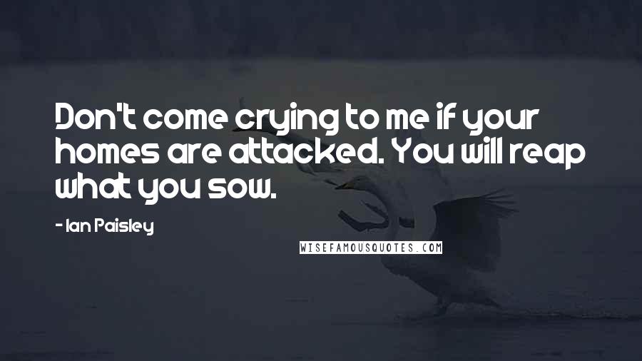 Ian Paisley Quotes: Don't come crying to me if your homes are attacked. You will reap what you sow.