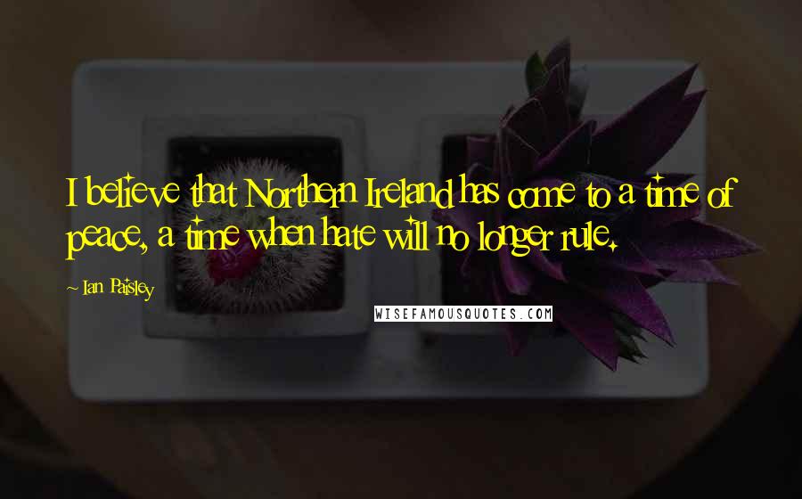 Ian Paisley Quotes: I believe that Northern Ireland has come to a time of peace, a time when hate will no longer rule.