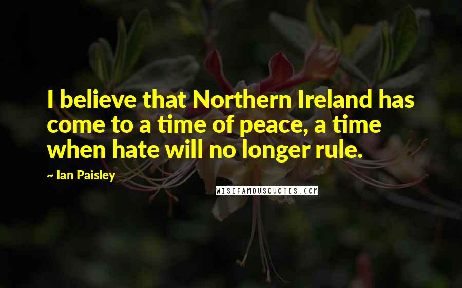 Ian Paisley Quotes: I believe that Northern Ireland has come to a time of peace, a time when hate will no longer rule.