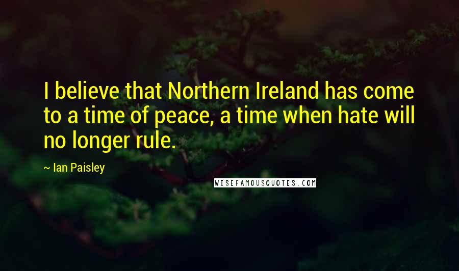 Ian Paisley Quotes: I believe that Northern Ireland has come to a time of peace, a time when hate will no longer rule.