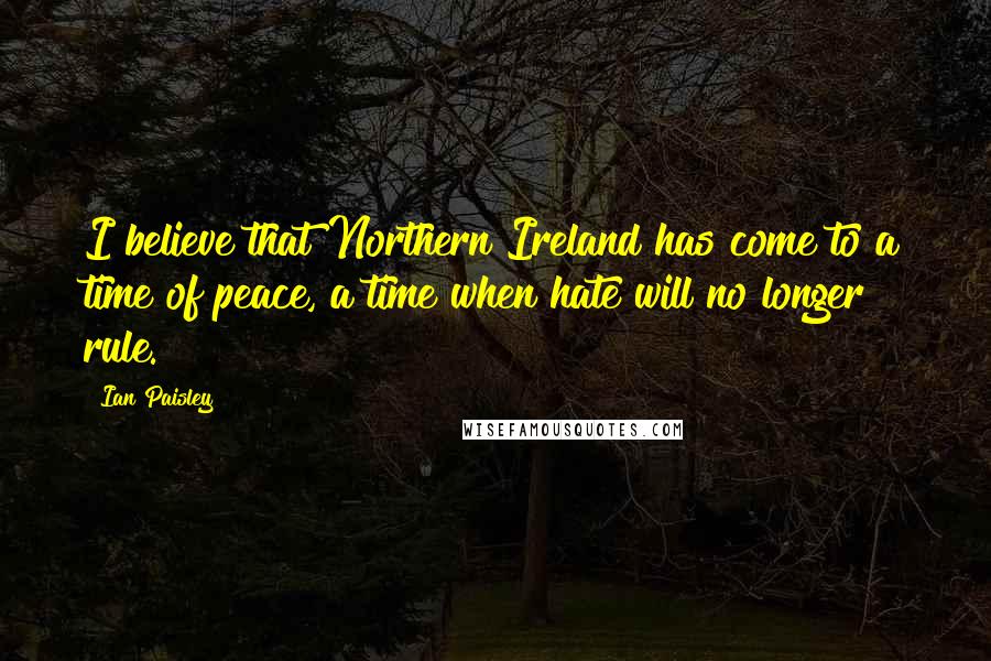 Ian Paisley Quotes: I believe that Northern Ireland has come to a time of peace, a time when hate will no longer rule.