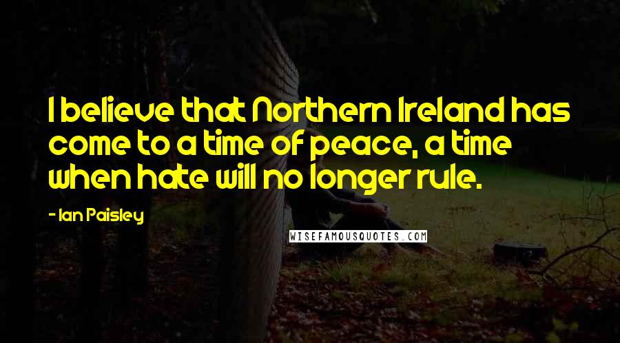 Ian Paisley Quotes: I believe that Northern Ireland has come to a time of peace, a time when hate will no longer rule.