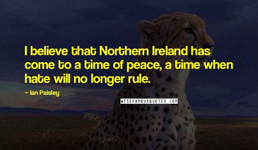 Ian Paisley Quotes: I believe that Northern Ireland has come to a time of peace, a time when hate will no longer rule.