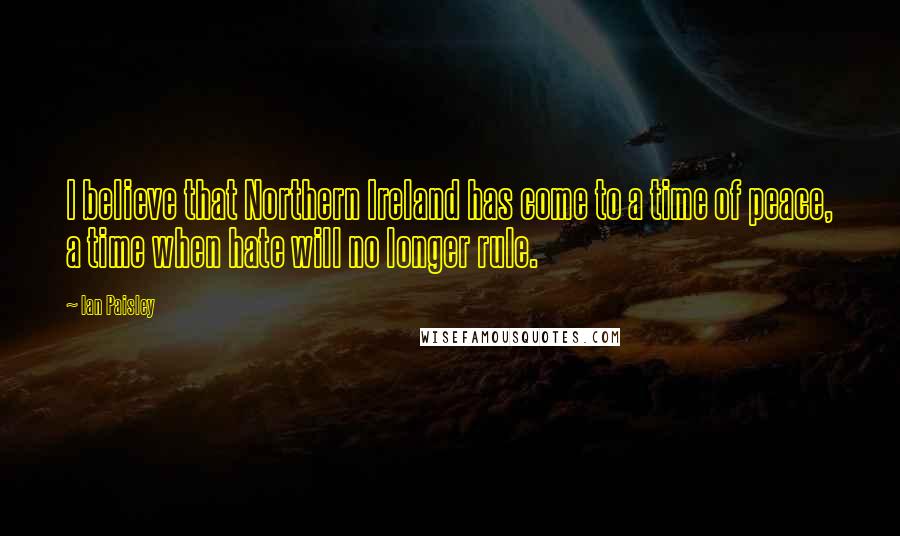 Ian Paisley Quotes: I believe that Northern Ireland has come to a time of peace, a time when hate will no longer rule.