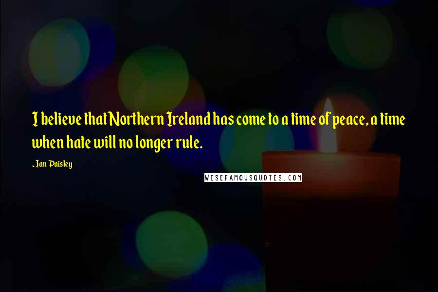 Ian Paisley Quotes: I believe that Northern Ireland has come to a time of peace, a time when hate will no longer rule.