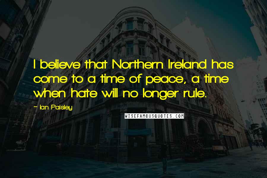 Ian Paisley Quotes: I believe that Northern Ireland has come to a time of peace, a time when hate will no longer rule.