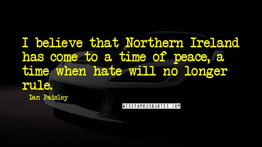 Ian Paisley Quotes: I believe that Northern Ireland has come to a time of peace, a time when hate will no longer rule.