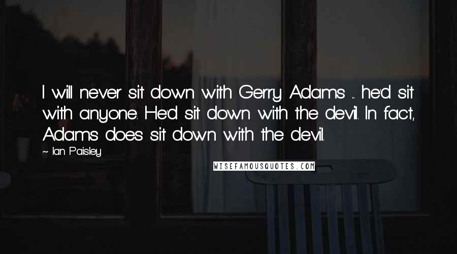 Ian Paisley Quotes: I will never sit down with Gerry Adams ... he'd sit with anyone. He'd sit down with the devil. In fact, Adams does sit down with the devil.