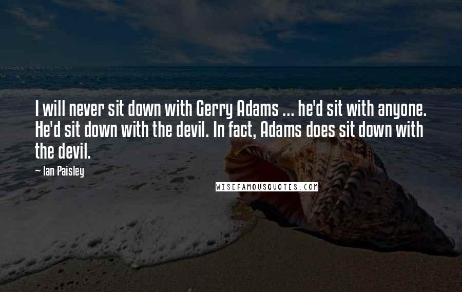 Ian Paisley Quotes: I will never sit down with Gerry Adams ... he'd sit with anyone. He'd sit down with the devil. In fact, Adams does sit down with the devil.