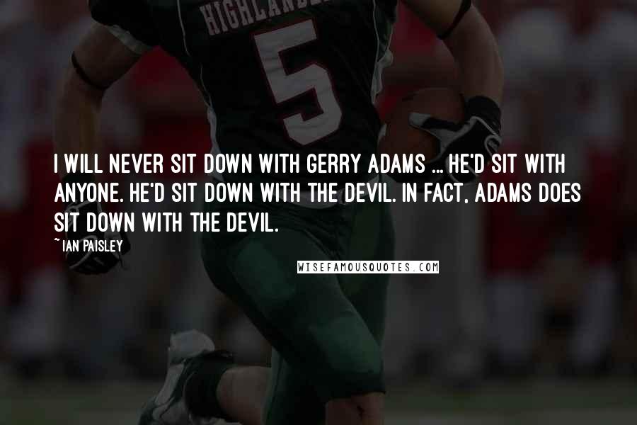 Ian Paisley Quotes: I will never sit down with Gerry Adams ... he'd sit with anyone. He'd sit down with the devil. In fact, Adams does sit down with the devil.
