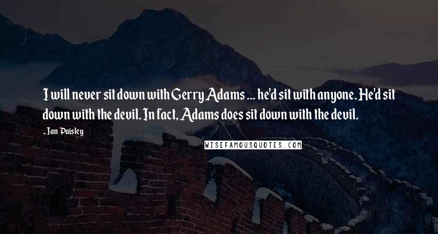 Ian Paisley Quotes: I will never sit down with Gerry Adams ... he'd sit with anyone. He'd sit down with the devil. In fact, Adams does sit down with the devil.