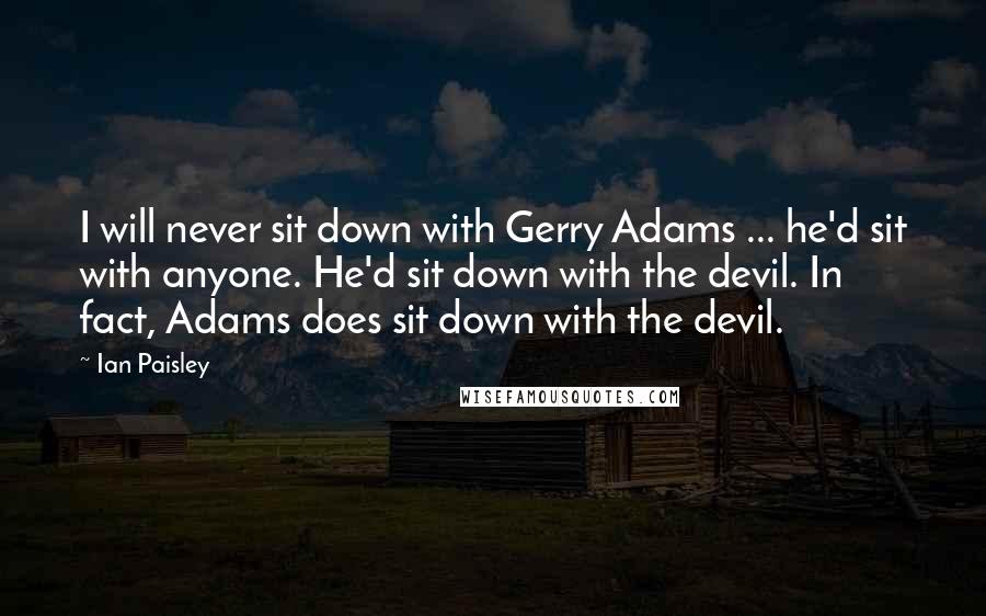 Ian Paisley Quotes: I will never sit down with Gerry Adams ... he'd sit with anyone. He'd sit down with the devil. In fact, Adams does sit down with the devil.