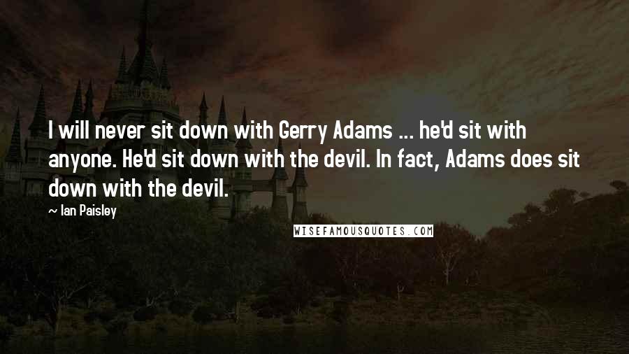 Ian Paisley Quotes: I will never sit down with Gerry Adams ... he'd sit with anyone. He'd sit down with the devil. In fact, Adams does sit down with the devil.