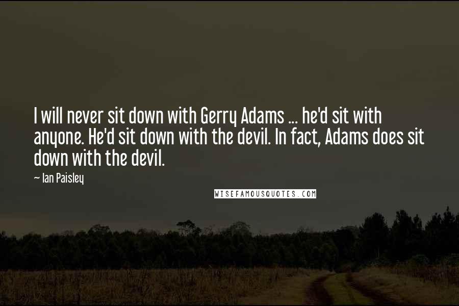 Ian Paisley Quotes: I will never sit down with Gerry Adams ... he'd sit with anyone. He'd sit down with the devil. In fact, Adams does sit down with the devil.