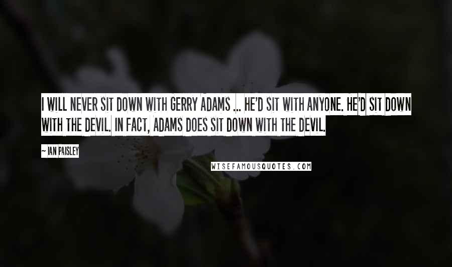 Ian Paisley Quotes: I will never sit down with Gerry Adams ... he'd sit with anyone. He'd sit down with the devil. In fact, Adams does sit down with the devil.