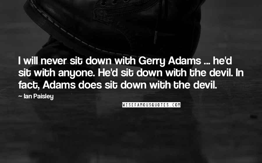 Ian Paisley Quotes: I will never sit down with Gerry Adams ... he'd sit with anyone. He'd sit down with the devil. In fact, Adams does sit down with the devil.