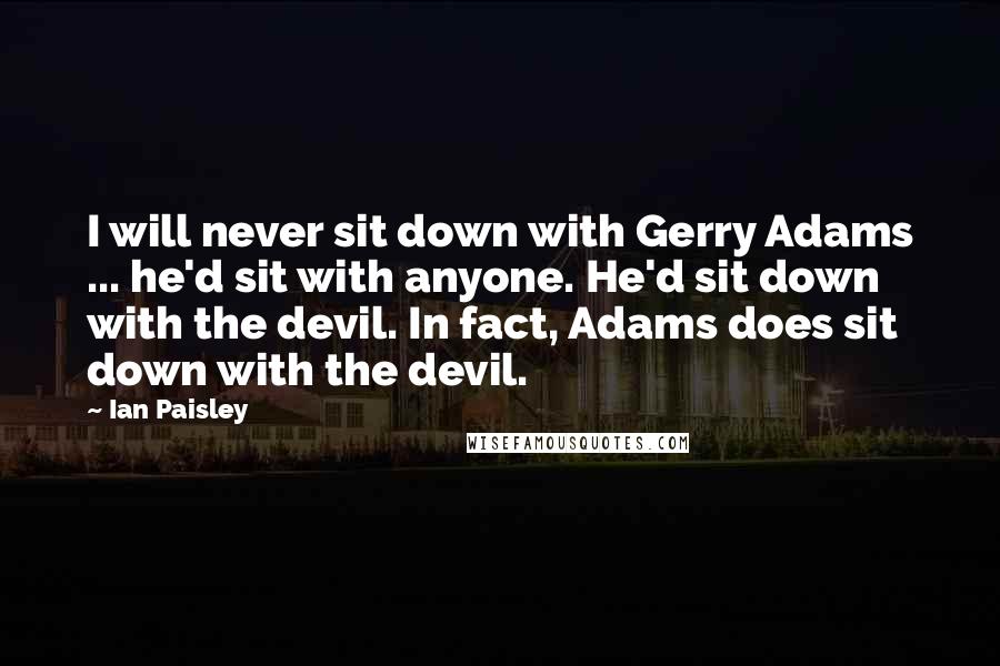 Ian Paisley Quotes: I will never sit down with Gerry Adams ... he'd sit with anyone. He'd sit down with the devil. In fact, Adams does sit down with the devil.