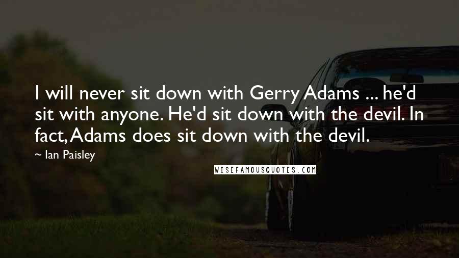 Ian Paisley Quotes: I will never sit down with Gerry Adams ... he'd sit with anyone. He'd sit down with the devil. In fact, Adams does sit down with the devil.