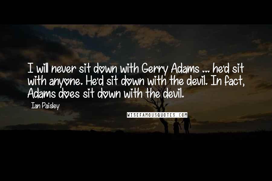 Ian Paisley Quotes: I will never sit down with Gerry Adams ... he'd sit with anyone. He'd sit down with the devil. In fact, Adams does sit down with the devil.