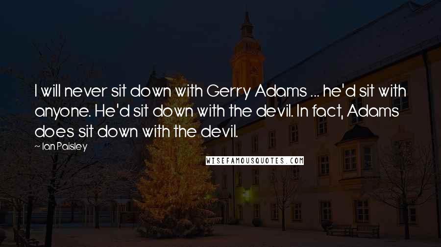 Ian Paisley Quotes: I will never sit down with Gerry Adams ... he'd sit with anyone. He'd sit down with the devil. In fact, Adams does sit down with the devil.