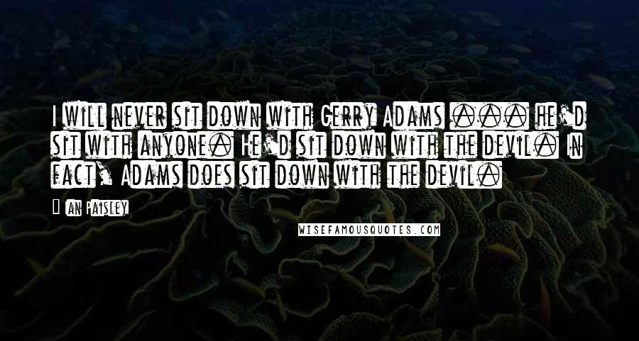 Ian Paisley Quotes: I will never sit down with Gerry Adams ... he'd sit with anyone. He'd sit down with the devil. In fact, Adams does sit down with the devil.