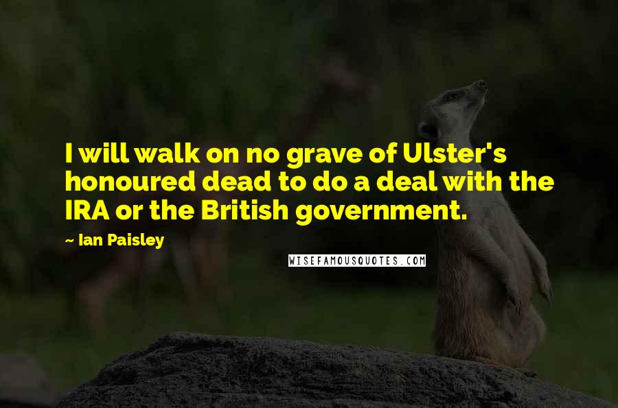 Ian Paisley Quotes: I will walk on no grave of Ulster's honoured dead to do a deal with the IRA or the British government.