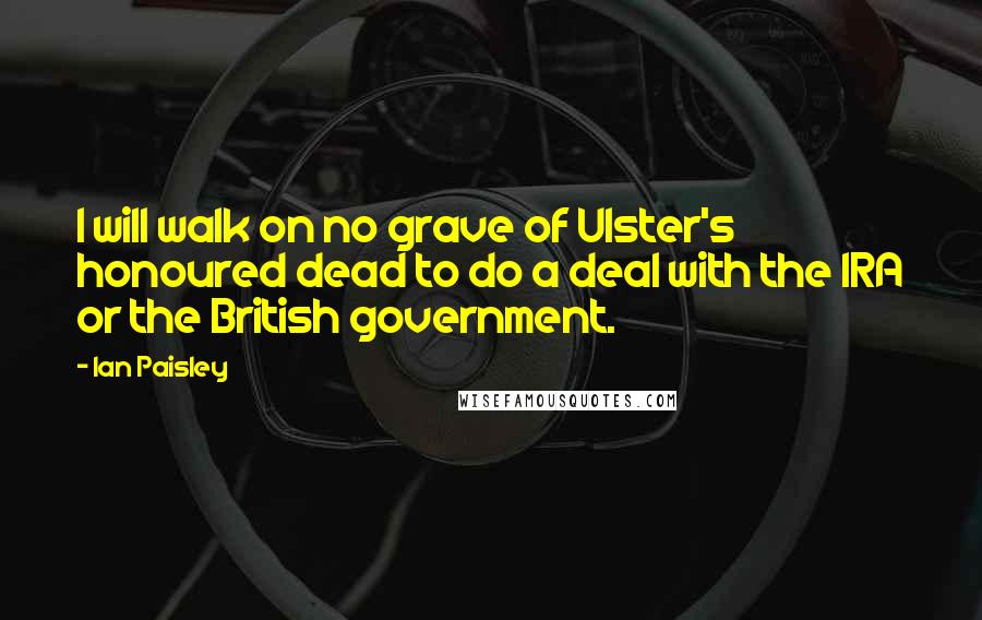 Ian Paisley Quotes: I will walk on no grave of Ulster's honoured dead to do a deal with the IRA or the British government.