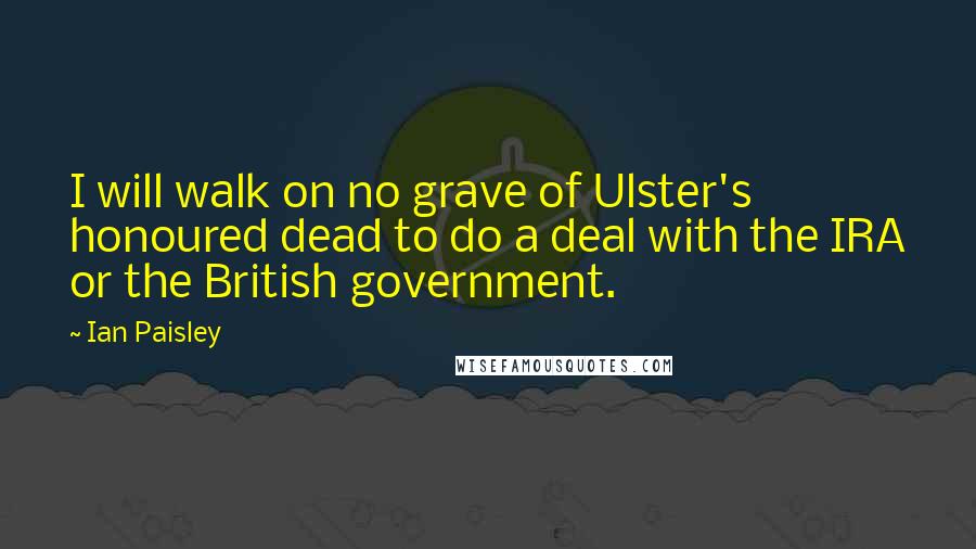 Ian Paisley Quotes: I will walk on no grave of Ulster's honoured dead to do a deal with the IRA or the British government.
