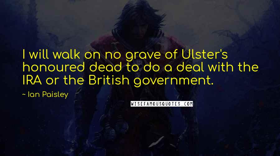 Ian Paisley Quotes: I will walk on no grave of Ulster's honoured dead to do a deal with the IRA or the British government.